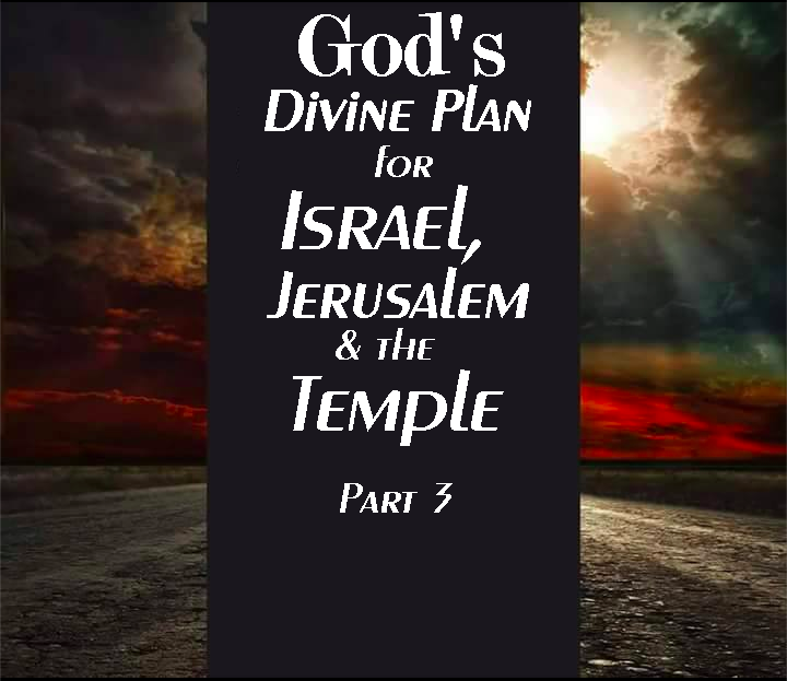 God’s Divine Plan for Israel for Jerusalem & the Temple – Part 3